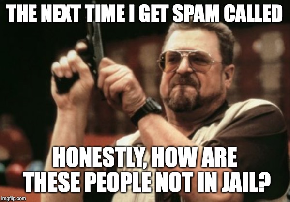 Am I The Only One Around Here Meme | THE NEXT TIME I GET SPAM CALLED; HONESTLY, HOW ARE THESE PEOPLE NOT IN JAIL? | image tagged in memes,am i the only one around here | made w/ Imgflip meme maker