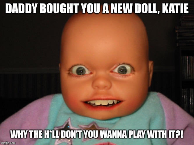 Ungrateful kids... | DADDY BOUGHT YOU A NEW DOLL, KATIE; WHY THE H*LL DON’T YOU WANNA PLAY WITH IT?! | image tagged in doll | made w/ Imgflip meme maker