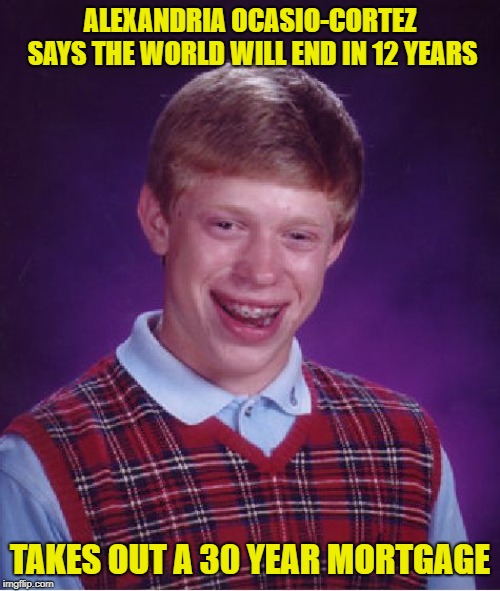 Bad Luck Brian Meme | ALEXANDRIA OCASIO-CORTEZ SAYS THE WORLD WILL END IN 12 YEARS; TAKES OUT A 30 YEAR MORTGAGE | image tagged in memes,bad luck brian | made w/ Imgflip meme maker