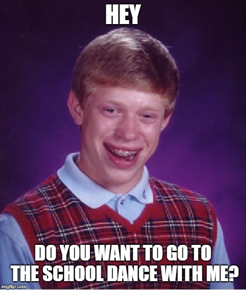 Bad Luck Brian | HEY; DO YOU WANT TO GO TO THE SCHOOL DANCE WITH ME? | image tagged in memes,bad luck brian | made w/ Imgflip meme maker