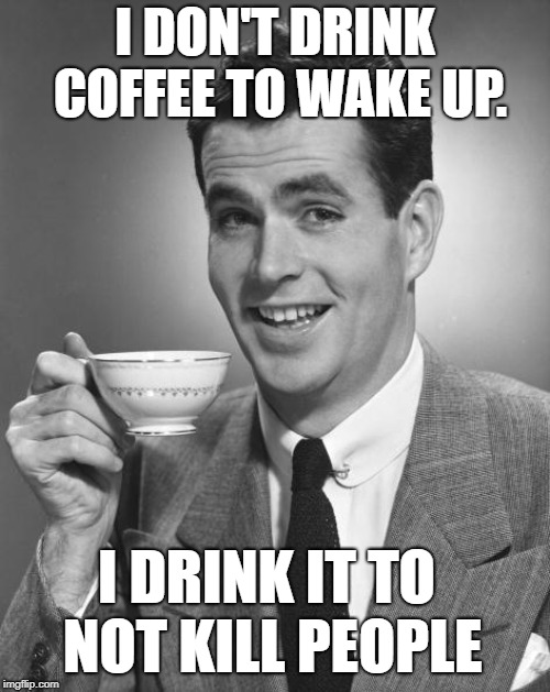 Man drinking coffee | I DON'T DRINK COFFEE TO WAKE UP. I DRINK IT TO NOT KILL PEOPLE | image tagged in man drinking coffee | made w/ Imgflip meme maker