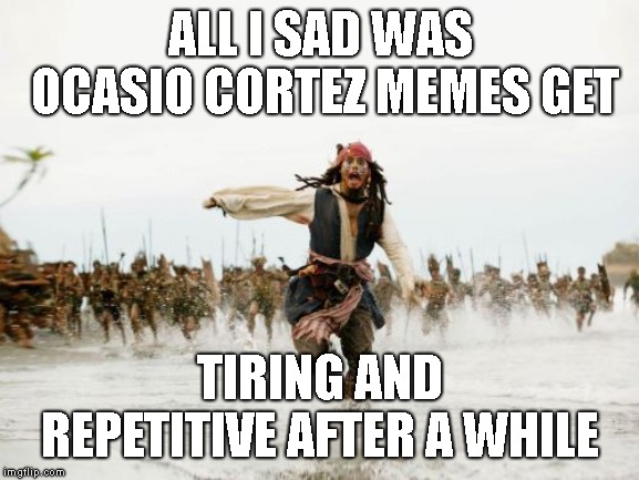 Jack Sparrow Being Chased Meme | ALL I SAD WAS OCASIO CORTEZ MEMES GET; TIRING AND REPETITIVE AFTER A WHILE | image tagged in memes,jack sparrow being chased | made w/ Imgflip meme maker