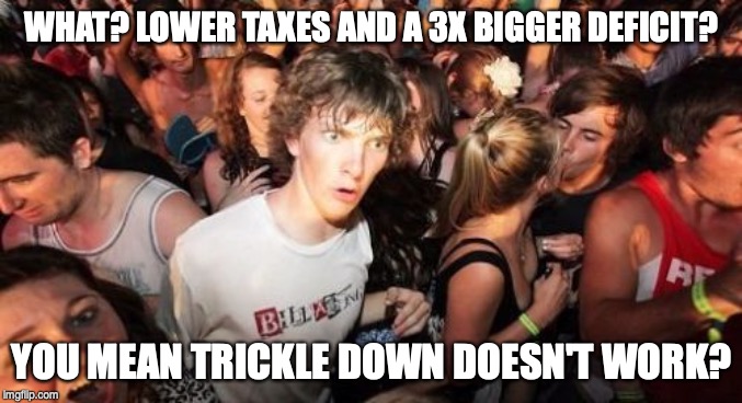 Sudden Clarity Clarence | WHAT? LOWER TAXES AND A 3X BIGGER DEFICIT? YOU MEAN TRICKLE DOWN DOESN'T WORK? | image tagged in memes,sudden clarity clarence | made w/ Imgflip meme maker