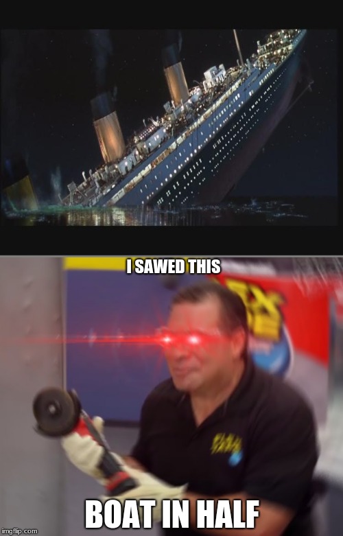 I SAWED THIS; BOAT IN HALF | image tagged in titanic sinking | made w/ Imgflip meme maker