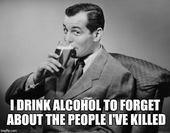 alcohol | I DRINK ALCOHOL TO FORGET ABOUT THE PEOPLE I'VE KILLED | image tagged in alcohol | made w/ Imgflip meme maker
