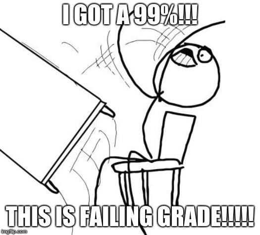 Table Flip Guy | I GOT A 99%!!! THIS IS FAILING GRADE!!!!! | image tagged in memes,table flip guy | made w/ Imgflip meme maker