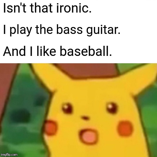 Surprised Pikachu Meme | Isn't that ironic. I play the bass guitar. And I like baseball. | image tagged in memes,surprised pikachu | made w/ Imgflip meme maker