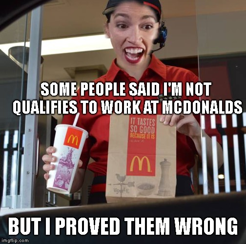 Alexandria Ocasio-Cortez Working At McDonalds | SOME PEOPLE SAID I'M NOT QUALIFIES TO WORK AT MCDONALDS BUT I PROVED THEM WRONG | image tagged in alexandria ocasio-cortez working at mcdonalds | made w/ Imgflip meme maker