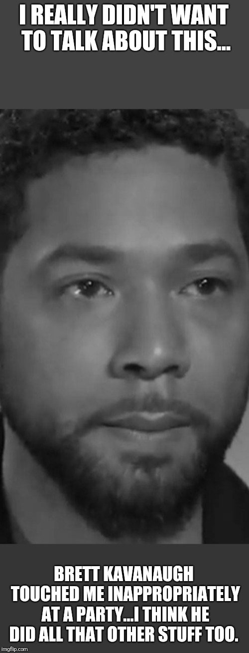 Jussie Smollett | I REALLY DIDN'T WANT TO TALK ABOUT THIS... BRETT KAVANAUGH TOUCHED ME INAPPROPRIATELY AT A PARTY...I THINK HE DID ALL THAT OTHER STUFF TOO. | image tagged in jussie smollett | made w/ Imgflip meme maker