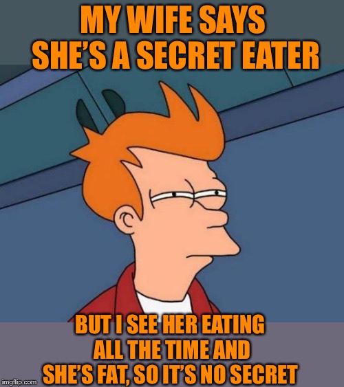Being considered a secret eater is ironic no? | MY WIFE SAYS SHE’S A SECRET EATER; BUT I SEE HER EATING ALL THE TIME AND SHE’S FAT, SO IT’S NO SECRET | image tagged in memes,futurama fry | made w/ Imgflip meme maker