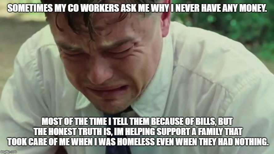 Sadface Leo | SOMETIMES MY CO WORKERS ASK ME WHY I NEVER HAVE ANY MONEY. MOST OF THE TIME I TELL THEM BECAUSE OF BILLS, BUT THE HONEST TRUTH IS, IM HELPING SUPPORT A FAMILY THAT TOOK CARE OF ME WHEN I WAS HOMELESS EVEN WHEN THEY HAD NOTHING. | image tagged in sadface leo | made w/ Imgflip meme maker