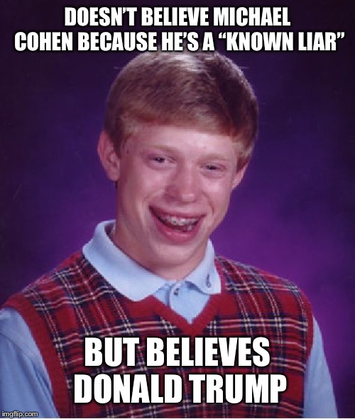 Bad Luck Brian Meme | DOESN’T BELIEVE MICHAEL COHEN BECAUSE HE’S A “KNOWN LIAR”; BUT BELIEVES DONALD TRUMP | image tagged in memes,bad luck brian,donald trump,michael cohen | made w/ Imgflip meme maker