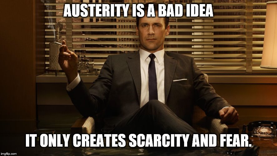 MadMen | AUSTERITY IS A BAD IDEA IT ONLY CREATES SCARCITY AND FEAR. | image tagged in madmen | made w/ Imgflip meme maker