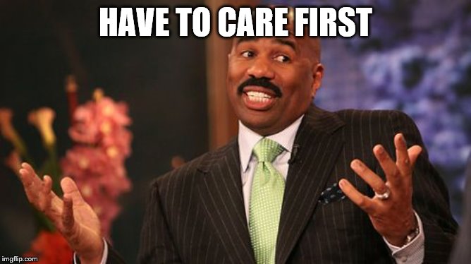 HAVE TO CARE FIRST | image tagged in memes,steve harvey | made w/ Imgflip meme maker