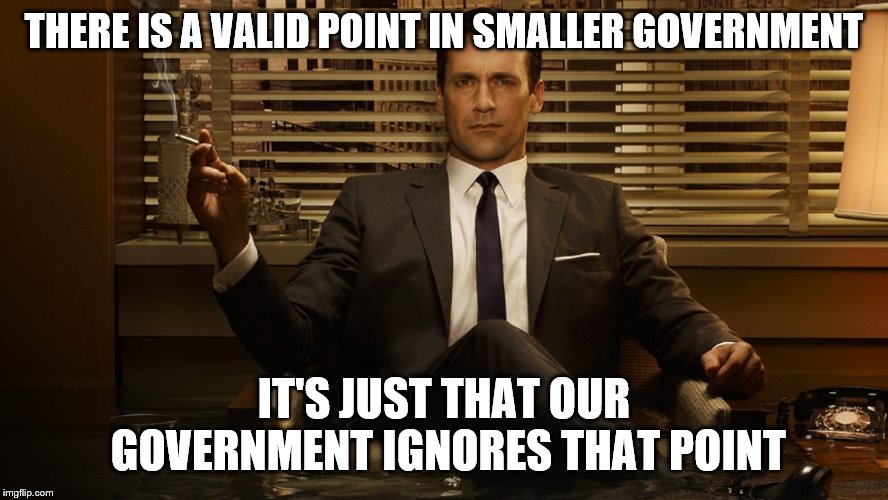 MadMen | THERE IS A VALID POINT IN SMALLER GOVERNMENT IT'S JUST THAT OUR GOVERNMENT IGNORES THAT POINT | image tagged in madmen | made w/ Imgflip meme maker