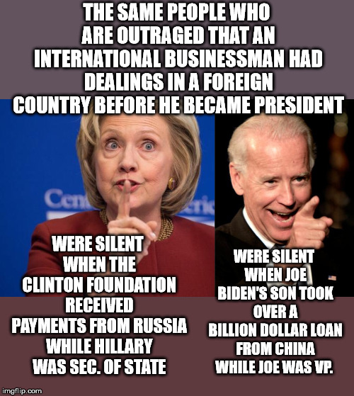 Hypocrisy much | THE SAME PEOPLE WHO ARE OUTRAGED THAT AN INTERNATIONAL BUSINESSMAN HAD DEALINGS IN A FOREIGN COUNTRY BEFORE HE BECAME PRESIDENT; WERE SILENT WHEN THE CLINTON FOUNDATION RECEIVED PAYMENTS FROM RUSSIA WHILE HILLARY WAS SEC. OF STATE; WERE SILENT WHEN JOE BIDEN'S SON TOOK OVER A BILLION DOLLAR LOAN FROM CHINA WHILE JOE WAS VP. | image tagged in memes,smilin biden,hillary shhhh | made w/ Imgflip meme maker