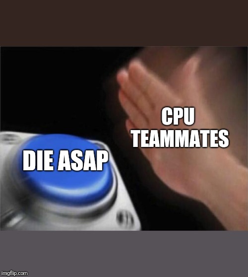 Blank Nut Button | CPU TEAMMATES; DIE ASAP | image tagged in memes,blank nut button | made w/ Imgflip meme maker