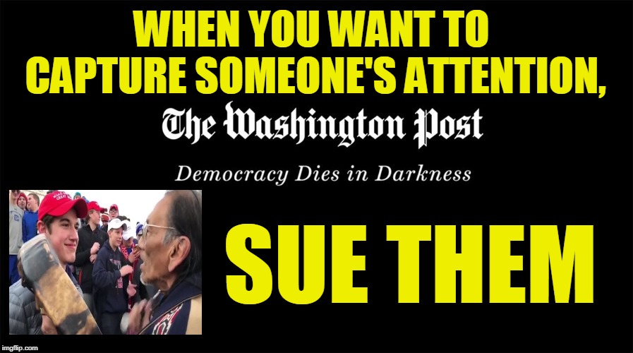 Money Talks | WHEN YOU WANT TO CAPTURE SOMEONE'S ATTENTION, SUE THEM | image tagged in washington post,nick sandmann | made w/ Imgflip meme maker