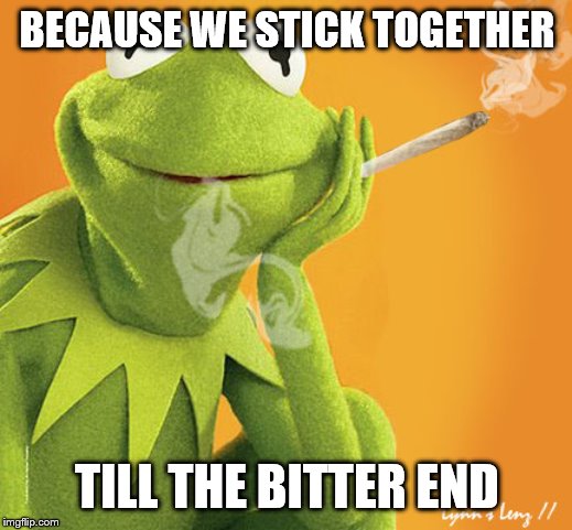 BECAUSE WE STICK TOGETHER TILL THE BITTER END | made w/ Imgflip meme maker