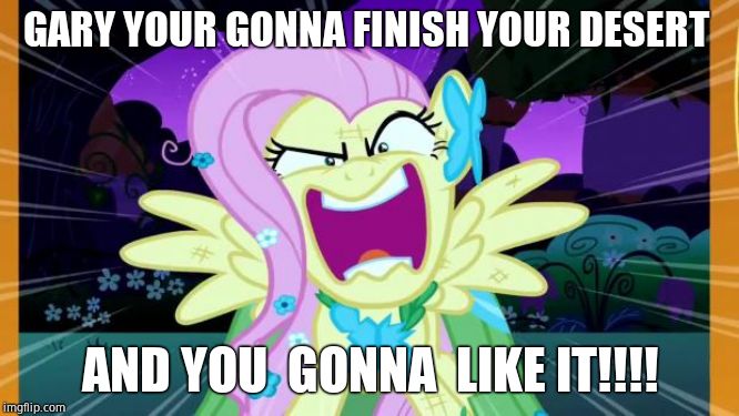 Fluttershy love | GARY YOUR GONNA FINISH YOUR DESERT; AND YOU  GONNA  LIKE IT!!!! | image tagged in fluttershy love | made w/ Imgflip meme maker