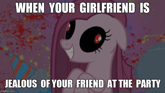 NIghtmare Pinkie Pie | WHEN  YOUR  GIRLFRIEND  IS; JEALOUS  OF YOUR  FRIEND  AT THE  PARTY | image tagged in nightmare pinkie pie | made w/ Imgflip meme maker