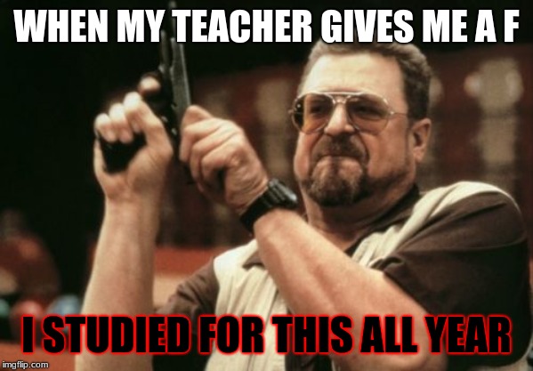 Am I The Only One Around Here | WHEN MY TEACHER GIVES ME A F; I STUDIED FOR THIS ALL YEAR | image tagged in memes,am i the only one around here | made w/ Imgflip meme maker