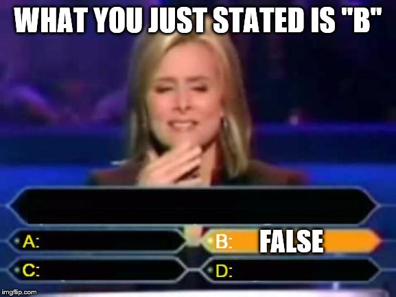 Dumb Quiz Game Show Contestant  | WHAT YOU JUST STATED IS "B" FALSE | image tagged in dumb quiz game show contestant | made w/ Imgflip meme maker