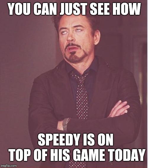 Face You Make Robert Downey Jr Meme | YOU CAN JUST SEE HOW; SPEEDY IS ON TOP OF HIS GAME TODAY | image tagged in memes,face you make robert downey jr | made w/ Imgflip meme maker