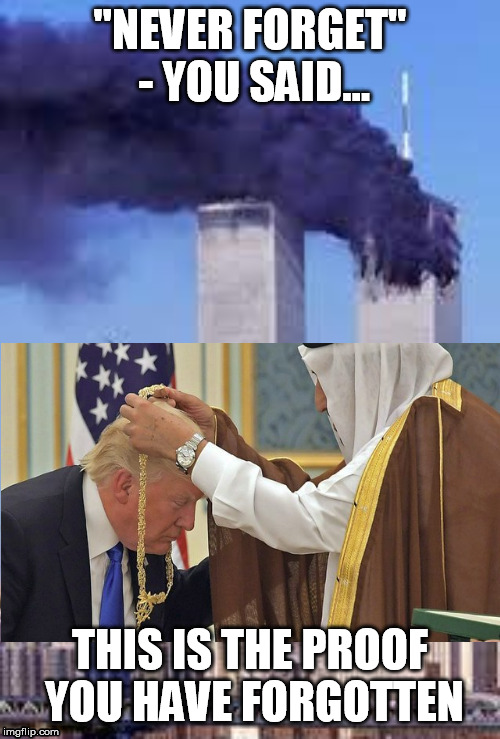 Never Forget | "NEVER FORGET" - YOU SAID... THIS IS THE PROOF YOU HAVE FORGOTTEN | image tagged in donald trump,saudi arabia,911 9/11 twin towers impact | made w/ Imgflip meme maker