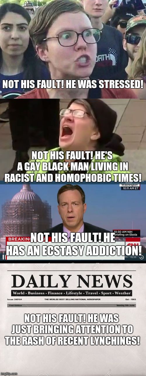 NOT HIS FAULT! HE WAS STRESSED! NOT HIS FAULT! HE'S A GAY BLACK MAN LIVING IN RACIST AND HOMOPHOBIC TIMES! NOT HIS FAULT! HE HAS AN ECSTASY  | image tagged in triggered liberal,cnn breaking news template,screaming liberal,newspaper | made w/ Imgflip meme maker