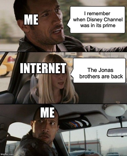 The Rock Driving Meme | ME; I remember when Disney Channel was in its prime; INTERNET; The Jonas brothers are back; ME | image tagged in memes,the rock driving | made w/ Imgflip meme maker