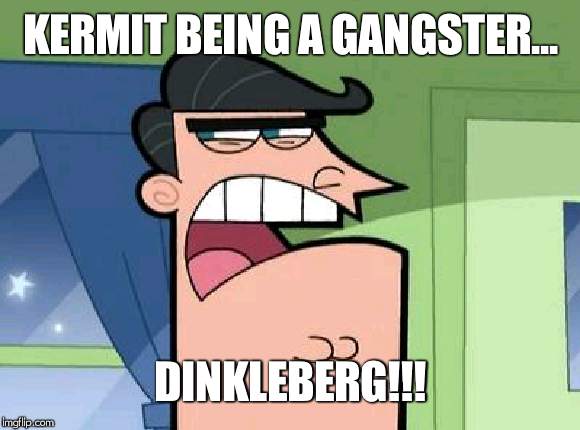 Dinkleberg | KERMIT BEING A GANGSTER... DINKLEBERG!!! | image tagged in dinkleberg | made w/ Imgflip meme maker