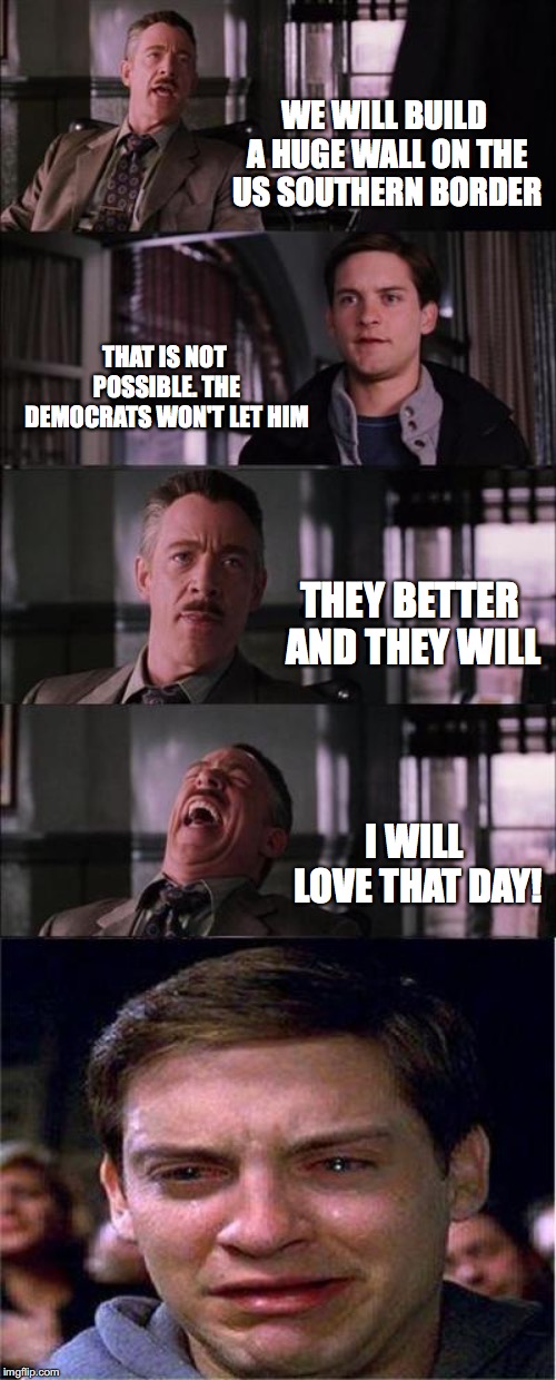 When the wall will be built!Never! | WE WILL BUILD A HUGE WALL ON THE US SOUTHERN BORDER; THAT IS NOT POSSIBLE. THE DEMOCRATS WON'T LET HIM; THEY BETTER AND THEY WILL; I WILL LOVE THAT DAY! | image tagged in memes,peter parker cry | made w/ Imgflip meme maker