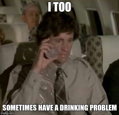 Airplane Drinking Problem | I TOO SOMETIMES HAVE A DRINKING PROBLEM | image tagged in airplane drinking problem | made w/ Imgflip meme maker