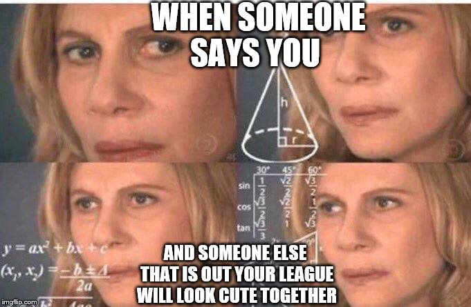 Math lady/Confused lady | WHEN SOMEONE SAYS YOU; AND SOMEONE ELSE THAT IS OUT YOUR LEAGUE WILL LOOK CUTE TOGETHER | image tagged in math lady/confused lady | made w/ Imgflip meme maker