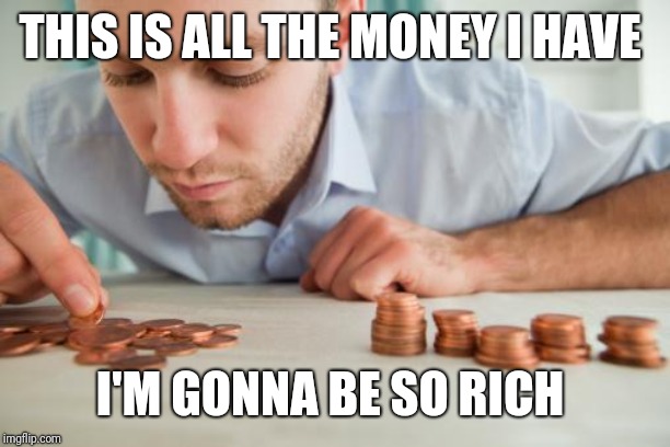 Counting pennies | THIS IS ALL THE MONEY I HAVE I'M GONNA BE SO RICH | image tagged in counting pennies | made w/ Imgflip meme maker