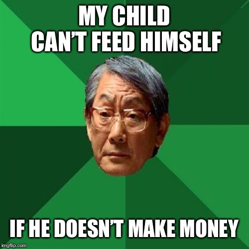 High Expectations Asian Father Meme | MY CHILD CAN’T FEED HIMSELF IF HE DOESN’T MAKE MONEY | image tagged in memes,high expectations asian father | made w/ Imgflip meme maker