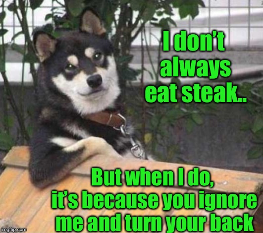 The most interesting dog in the world  | I don’t always eat steak.. But when I do, it’s because you ignore me and turn your back | image tagged in dogs,the most interesting dog in the world,steak dinner,funny | made w/ Imgflip meme maker