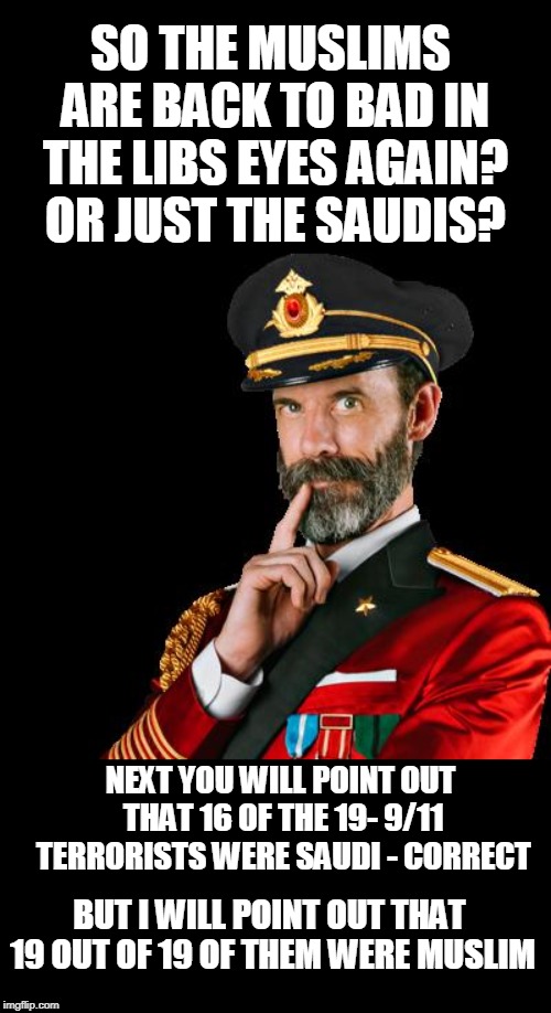 captain obvious | SO THE MUSLIMS ARE BACK TO BAD IN THE LIBS EYES AGAIN? OR JUST THE SAUDIS? NEXT YOU WILL POINT OUT THAT 16 OF THE 19- 9/11 TERRORISTS WERE S | image tagged in captain obvious | made w/ Imgflip meme maker