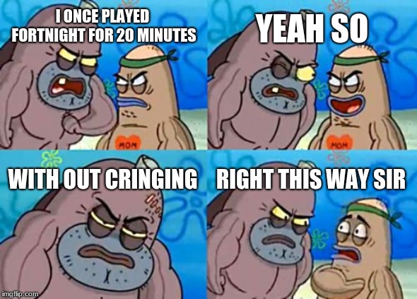 How Tough Are You | YEAH SO; I ONCE PLAYED FORTNIGHT FOR 20 MINUTES; WITH OUT CRINGING; RIGHT THIS WAY SIR | image tagged in memes,how tough are you | made w/ Imgflip meme maker