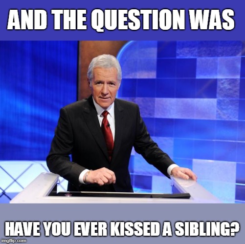 Alex Trebek | AND THE QUESTION WAS HAVE YOU EVER KISSED A SIBLING? | image tagged in alex trebek | made w/ Imgflip meme maker