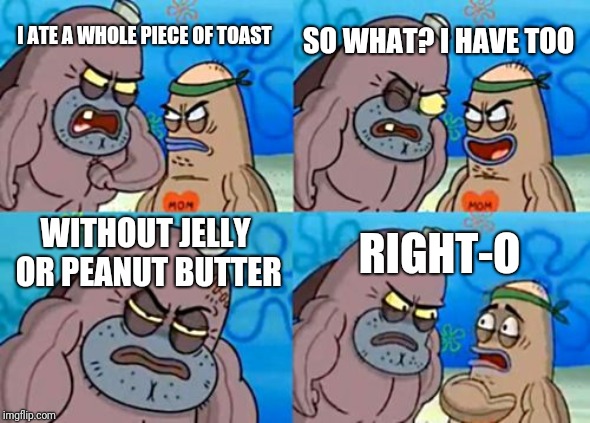 How Tough Are You Meme | I ATE A WHOLE PIECE OF TOAST SO WHAT? I HAVE TOO WITHOUT JELLY OR PEANUT BUTTER RIGHT-O | image tagged in memes,how tough are you | made w/ Imgflip meme maker