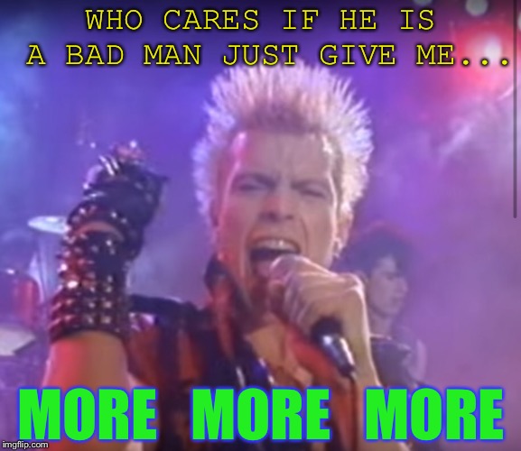 WHO CARES IF HE IS A BAD MAN JUST GIVE ME... MORE   MORE   MORE | made w/ Imgflip meme maker