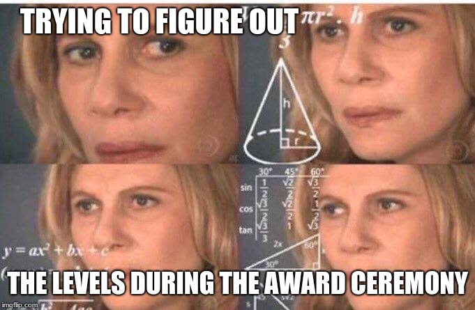 Math lady/Confused lady | TRYING TO FIGURE OUT; THE LEVELS DURING THE AWARD CEREMONY | image tagged in math lady/confused lady | made w/ Imgflip meme maker