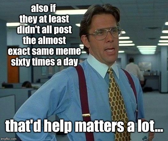 That Would Be Great Meme | also if they at least didn't all post the almost exact same meme sixty times a day that'd help matters a lot... | image tagged in memes,that would be great | made w/ Imgflip meme maker