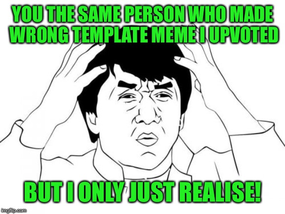Jackie Chan WTF Meme | YOU THE SAME PERSON WHO MADE WRONG TEMPLATE MEME I UPVOTED BUT I ONLY JUST REALISE! | image tagged in memes,jackie chan wtf | made w/ Imgflip meme maker