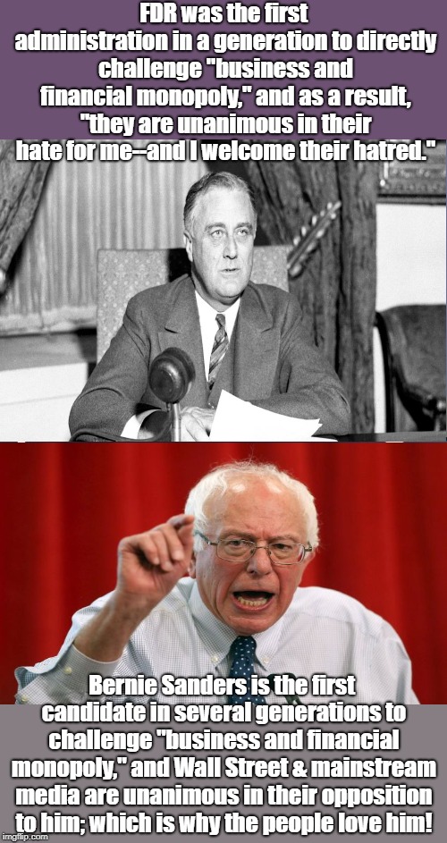 When the wall will be built!Never! | FDR was the first administration in a generation to directly challenge "business and financial monopoly," and as a result, "they are unanimous in their hate for me--and I welcome their hatred."; Bernie Sanders is the first candidate in several generations to challenge "business and financial monopoly," and Wall Street & mainstream media are unanimous in their opposition to him; which is why the people love him! | image tagged in bernie sanders,franklin d roosevelt,oligarchy,monopoly | made w/ Imgflip meme maker