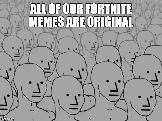 Npc crowd | ALL OF OUR FORTNITE MEMES ARE ORIGINAL | image tagged in npc crowd | made w/ Imgflip meme maker