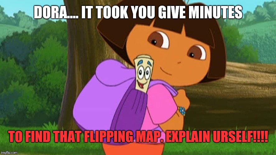 Dora and the map | DORA.... IT TOOK YOU GIVE MINUTES; TO FIND THAT FLIPPING MAP. EXPLAIN URSELF!!!! | image tagged in dora and the map | made w/ Imgflip meme maker