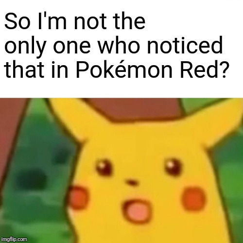 Surprised Pikachu Meme | So I'm not the only one who noticed that in Pokémon Red? | image tagged in memes,surprised pikachu | made w/ Imgflip meme maker